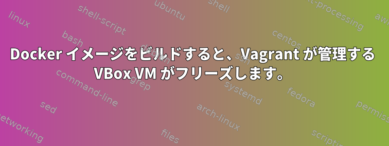 Docker イメージをビルドすると、Vagrant が管理する VBox VM がフリーズします。