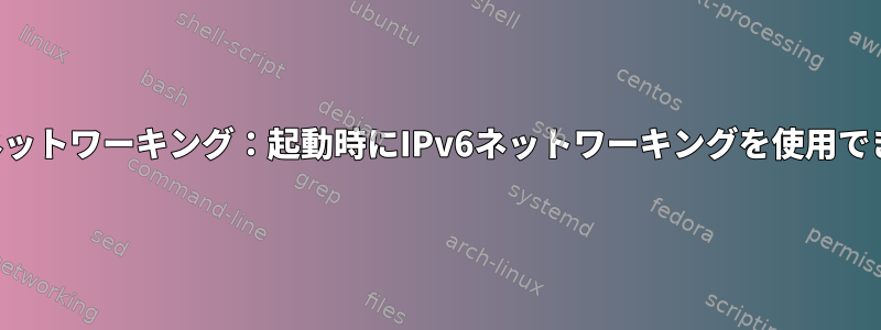 システムネットワーキング：起動時にIPv6ネットワーキングを使用できません。