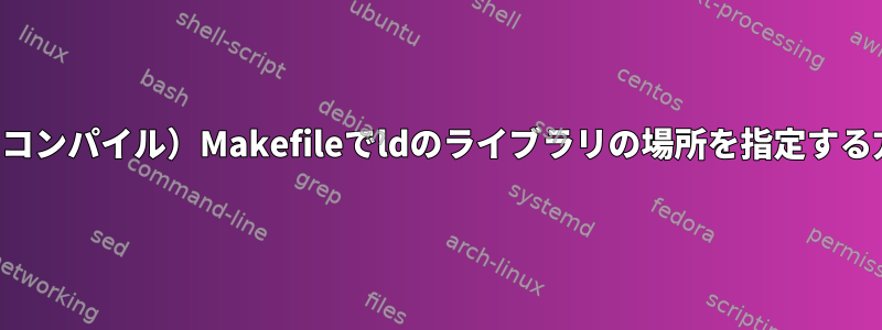 （クロスコンパイル）Makefileでldのライブラリの場所を指定する方法は？