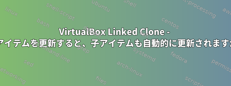 VirtualBox Linked Clone - 親アイテムを更新すると、子アイテムも自動的に更新されますか?