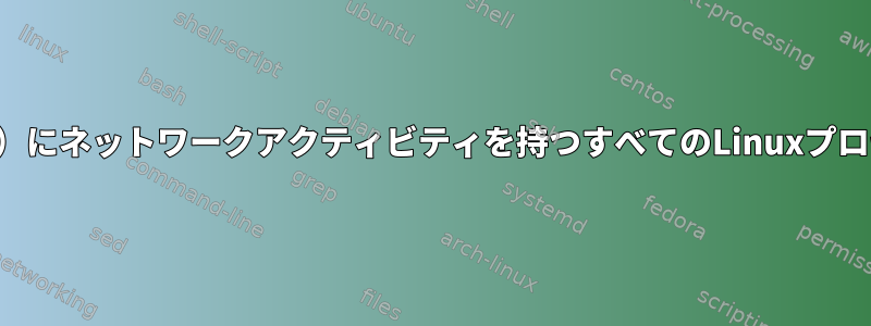 一定期間（過去または将来）にネットワークアクティビティを持つすべてのLinuxプロセスを一覧表示するには？