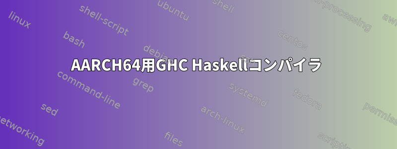 AARCH64用GHC Haskellコンパイラ