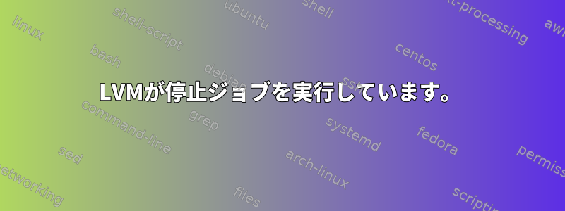 LVMが停止ジョブを実行しています。