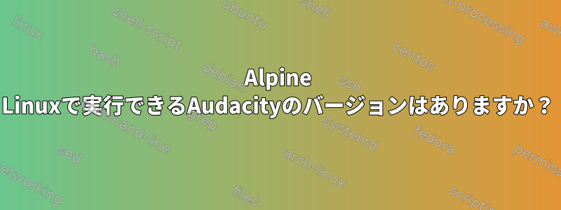 Alpine Linuxで実行できるAudacityのバージョンはありますか？