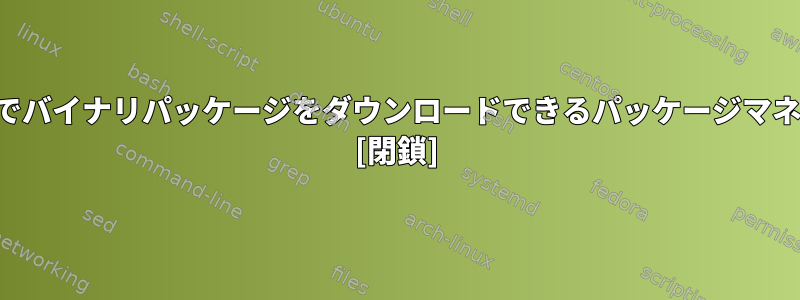 トレントプロトコルでバイナリパッケージをダウンロードできるパッケージマネージャは何ですか？ [閉鎖]