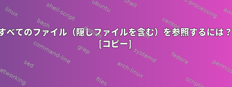 すべてのファイル（隠しファイルを含む）を参照するには？ [コピー]