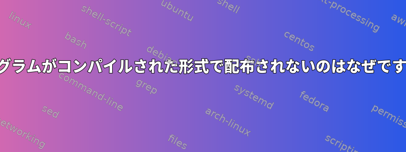 プログラムがコンパイルされた形式で配布されないのはなぜですか？