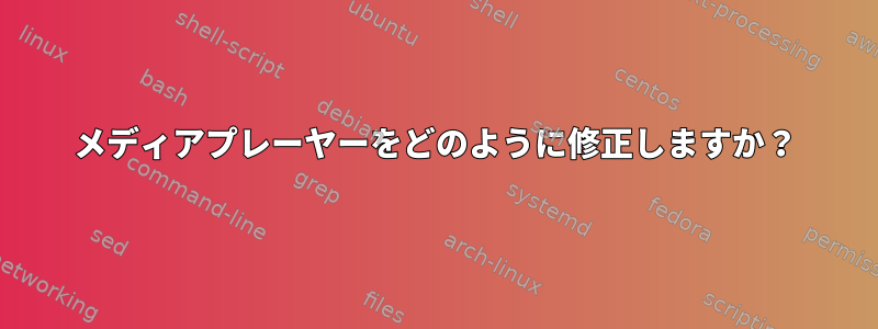 メディアプレーヤーをどのように修正しますか？