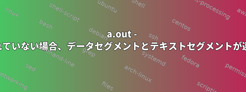 a.out - テキストセグメントが共有されていない場合、データセグメントとテキストセグメントが連続しています。なぜですか？