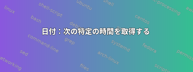 日付：次の特定の時間を取得する