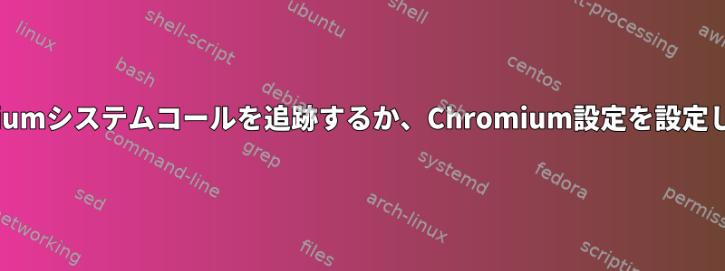 Chromiumシステムコールを追跡するか、Chromium設定を設定します。