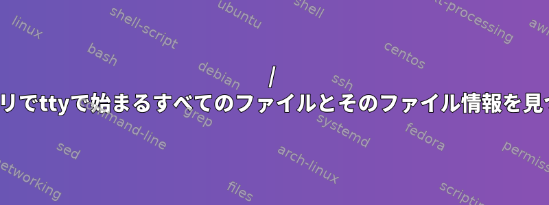 / devディレクトリでttyで始まるすべてのファイルとそのファイル情報を見つける方法は？