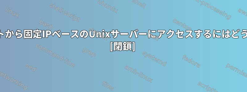 自宅のインターネットから固定IPベースのUnixサーバーにアクセスするにはどうすればよいですか？ [閉鎖]