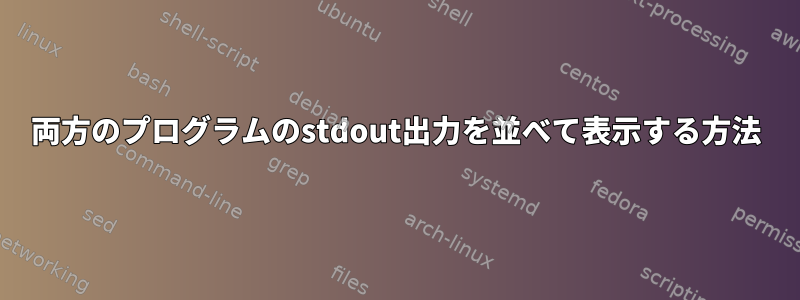 両方のプログラムのstdout出力を並べて表示する方法