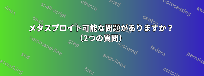 メタスプロイト可能な問題がありますか？ （2つの質問）