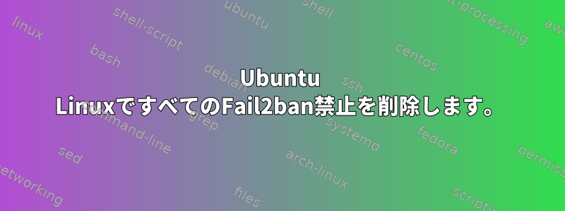 Ubuntu LinuxですべてのFail2ban禁止を削除します。