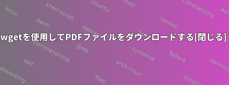 wgetを使用してPDFファイルをダウンロードする[閉じる]