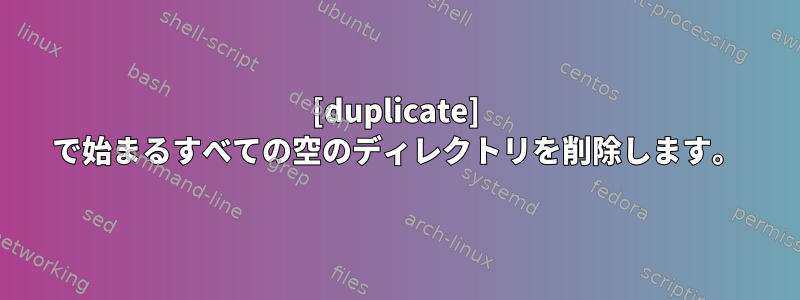 [duplicate] で始まるすべての空のディレクトリを削除します。