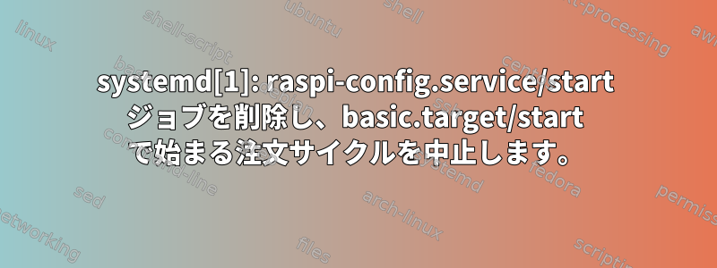 systemd[1]: raspi-config.service/start ジョブを削除し、basic.target/start で始まる注文サイクルを中止します。