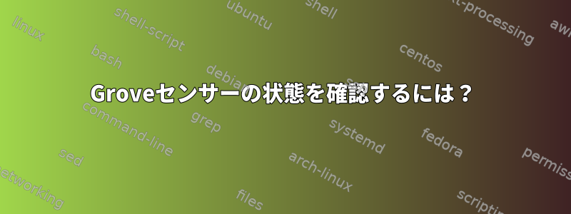 Groveセンサーの状態を確認するには？