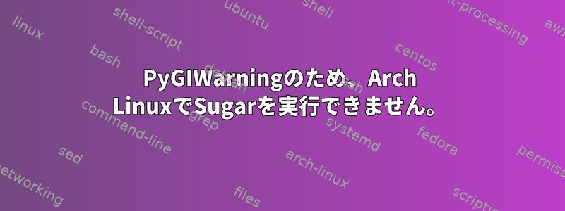 PyGIWarningのため、Arch LinuxでSugarを実行できません。