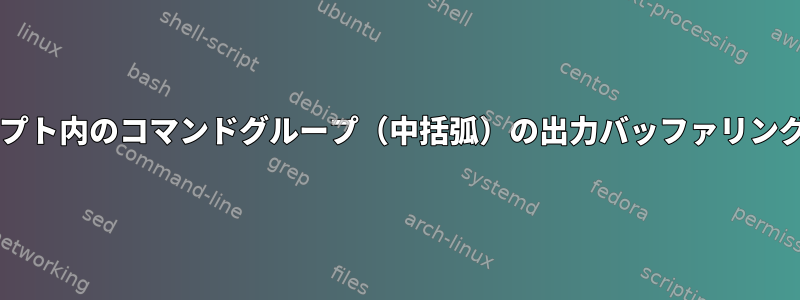 Bashスクリプト内のコマンドグループ（中括弧）の出力バッファリングを防止する