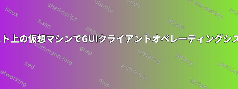 GUIではなくLinuxホスト上の仮想マシンでGUIクライアントオペレーティングシステムを実行するには？