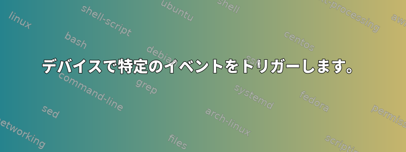 デバイスで特定のイベントをトリガーします。