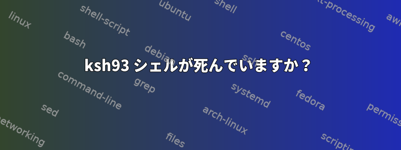 ksh93 シェルが死んでいますか？