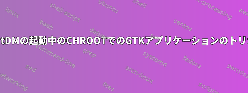 LightDMの起動中のCHROOTでのGTKアプリケーションのトリガー