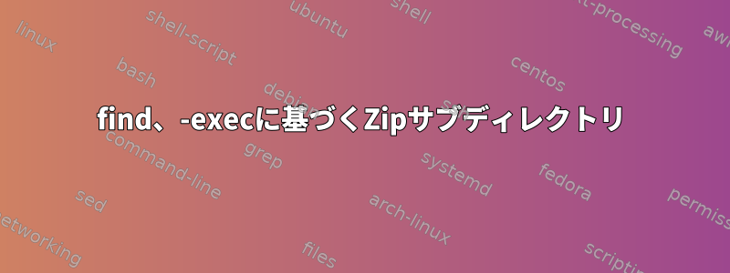 find、-execに基づくZipサブディレクトリ