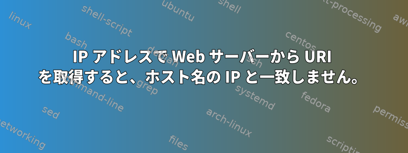 IP アドレスで Web サーバーから URI を取得すると、ホスト名の IP と一致しません。