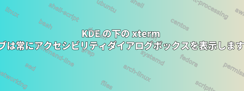 KDE の下の xterm タブは常にアクセシビリティダイアログボックスを表示します。