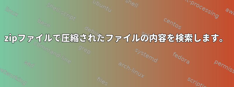 zipファイルで圧縮されたファイルの内容を検索します。