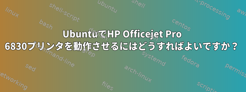 UbuntuでHP Officejet Pro 6830プリンタを動作させるにはどうすればよいですか？