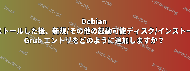 Debian をインストールした後、新規/その他の起動可能ディスク/インストール用の Grub エントリをどのように追加しますか？