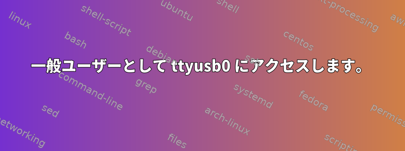 一般ユーザーとして ttyusb0 にアクセスします。