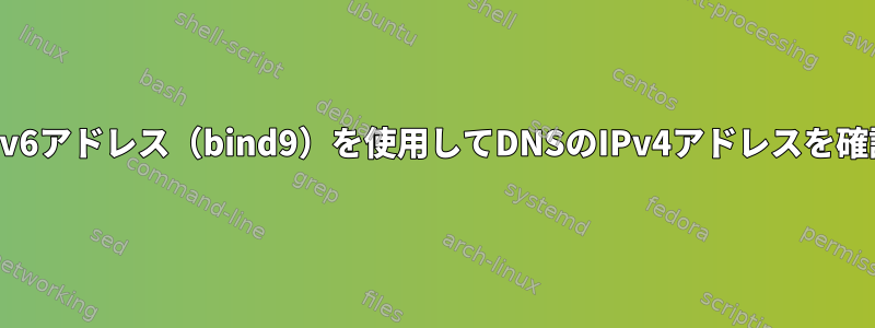 ホストのIPv6アドレス（bind9）を使用してDNSのIPv4アドレスを確認します。