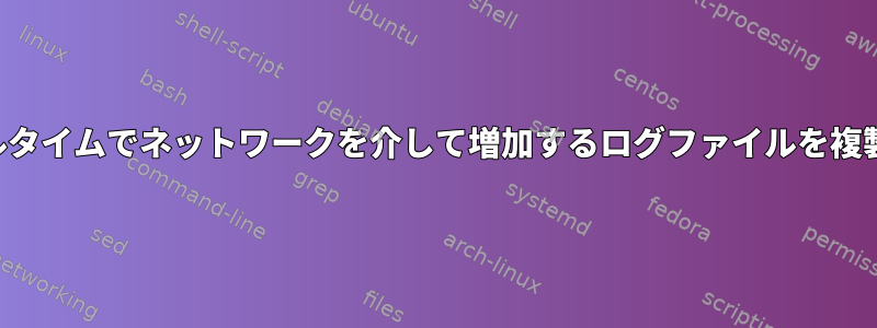 ほぼリアルタイムでネットワークを介して増加するログファイルを複製します。