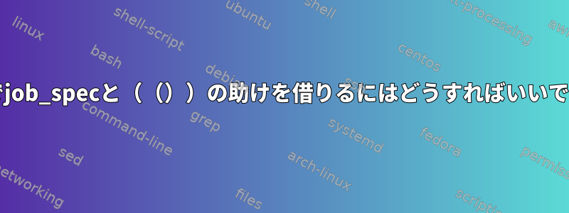 bashでjob_specと（（））の助けを借りるにはどうすればいいですか？