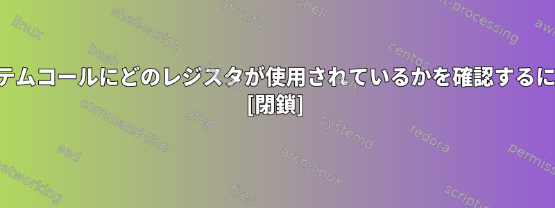 システムコールにどのレジスタが使用されているかを確認するには？ [閉鎖]