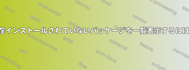 現在インストールされていないパッケージを一覧表示するには？