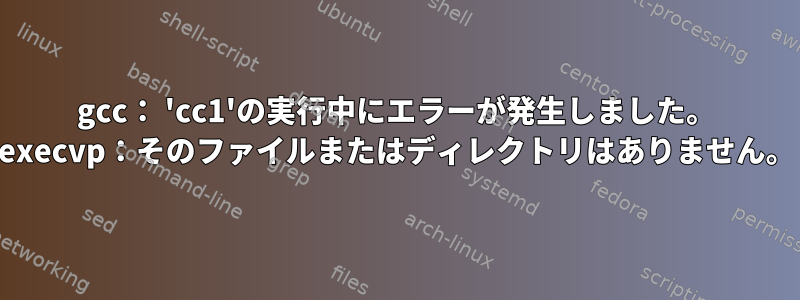 gcc： 'cc1'の実行中にエラーが発生しました。 execvp：そのファイルまたはディレクトリはありません。