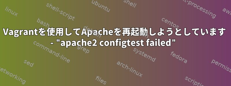 Vagrantを使用してApacheを再起動しようとしています - "apache2 configtest failed"