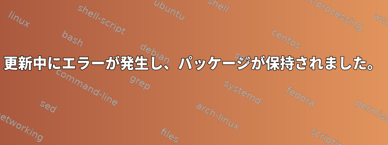 更新中にエラーが発生し、パッケージが保持されました。