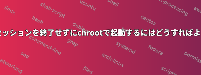 現在のOSセッションを終了せずにchrootで起動するにはどうすればよいですか？