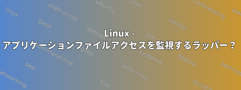 Linux - アプリケーションファイルアクセスを監視するラッパー？