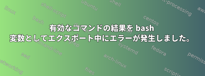 有効なコマンドの結果を bash 変数としてエクスポート中にエラーが発生しました。