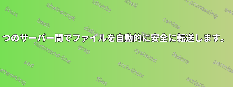 2つのサーバー間でファイルを自動的に安全に転送します。