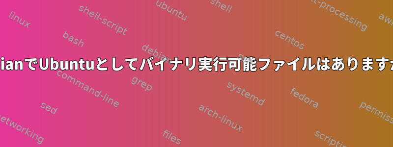 DebianでUbuntuとしてバイナリ実行可能ファイルはありますか？